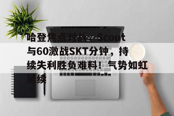关于哈登焦点对战，Scout与60激战SKT分钟，持续失利胜负难料！气势如虹延续的信息-开云