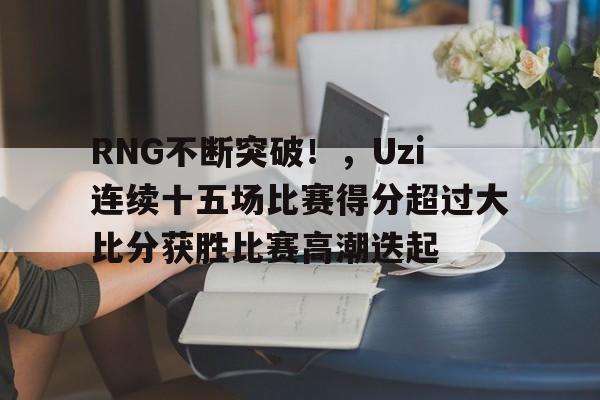 包含RNG不断突破！，Uzi连续十五场比赛得分超过大比分获胜比赛高潮迭起的词条-开云