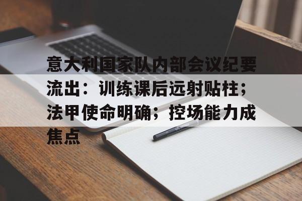 关于意大利国家队内部会议纪要流出：训练课后远射贴柱；法甲使命明确；控场能力成焦点的信息-开云体育移动端