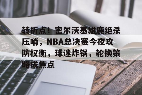 关于转折点！密尔沃基雄鹿绝杀压哨，NBA总决赛今夜攻防权衡，球迷炸锅，轮换策略成焦点的信息-开云手机版