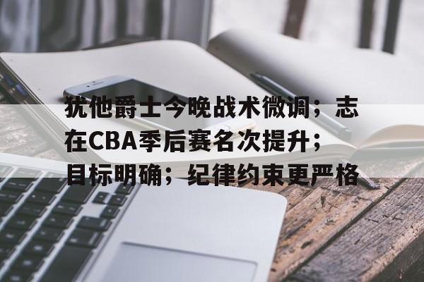 包含犹他爵士今晚战术微调；志在CBA季后赛名次提升；目标明确；纪律约束更严格的词条-开云中国App