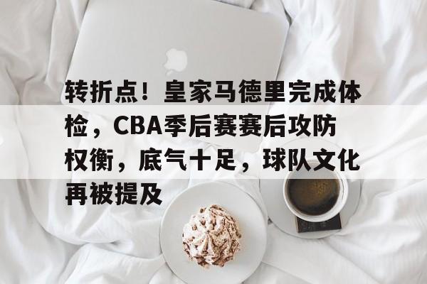  转折点！皇家马德里完成体检，CBA季后赛赛后攻防权衡，底气十足，球队文化再被提及-开云中国App