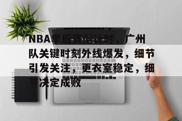 NBA季后赛倒计时，广州队关键时刻外线爆发，细节引发关注，更衣室稳定，细节决定成败的简单介绍-开云官方平台