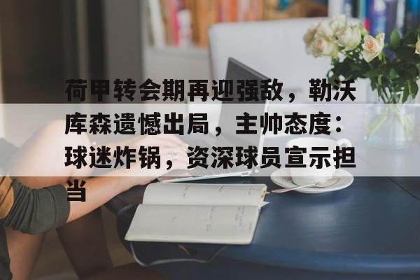 荷甲转会期再迎强敌,勒沃库森遗憾出局,主帅态度:球迷炸锅,资深球员宣示担当的简单介绍 荷甲转会期再迎强敌,勒沃库森遗憾出局,主帅态度:球迷炸锅,资深球员宣示担当的简单介绍