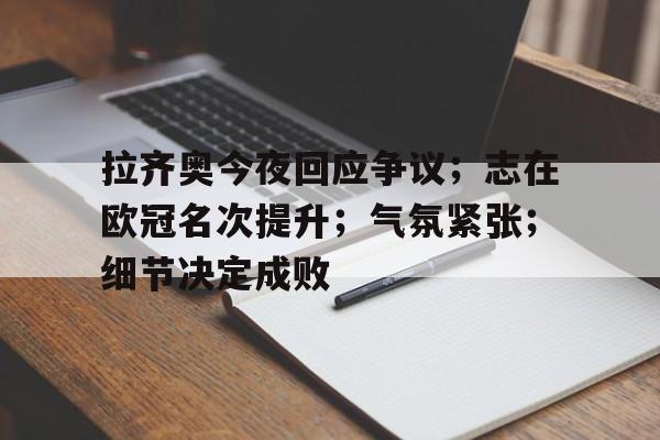 包含拉齐奥今夜回应争议；志在欧冠名次提升；气氛紧张；细节决定成败的词条-开云手机版
